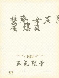 双飞 女友 闺蜜 爆爽