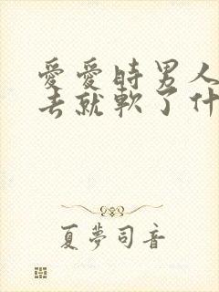 爱爱时男人硬进去就软了什么原因