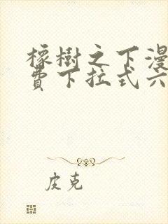 橡树之下漫画免费下拉式六漫画免费土豪版