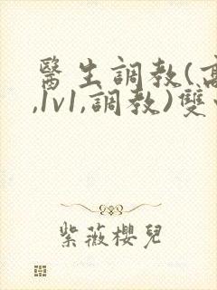 医生调教(高h,1v1,调教)双性