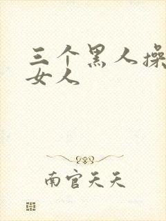 三个黑人操中国女人