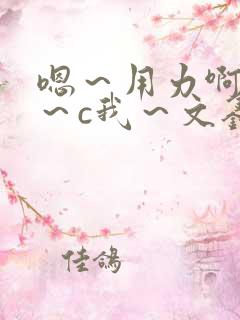 嗯～用力啊～嗯～c我～文鑫