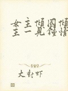 女主倾国倾城男主一见钟情强取豪夺