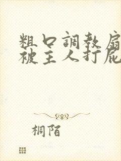 粗口调教扇耳光被主人打屁股