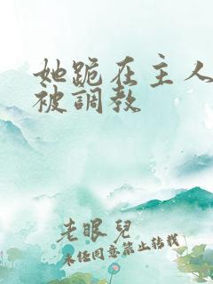 她跪在主人面前被调教