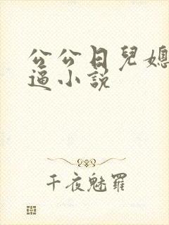 公公日儿媳妇的逼小说