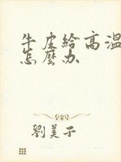 牛皮给高温烫了怎么办