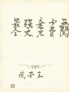 最强弃少无删减全文免费阅读