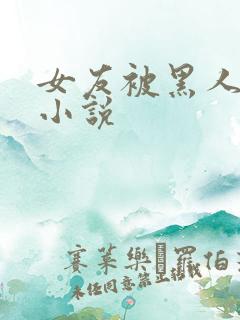 女友被黑人调教小说