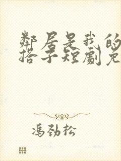 邻居是我的恋爱搭子短剧免费观看