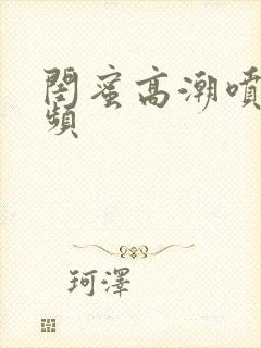 闺蜜高潮喷水视频