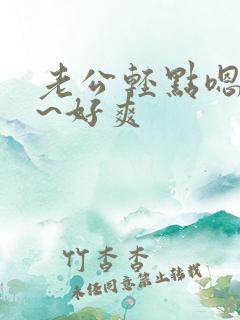 老公轻点嗯~啊~好爽