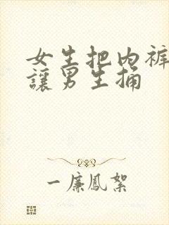 女生把内裤脱了让男生捅