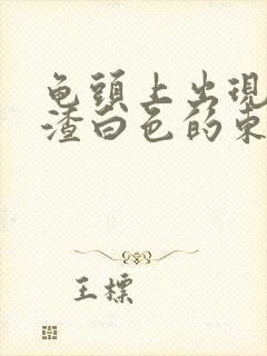 龟头上出现豆腐渣白色的东西