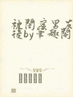 被闺蜜男友认错后by笔趣阁免费阅读无