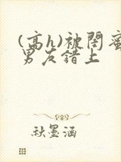 (高h)被闺蜜男友错上