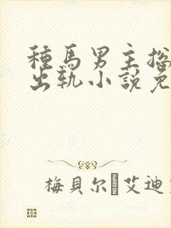 种马男主总是在出轨小说免费阅读