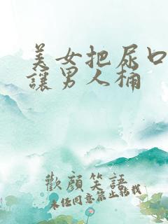 美女把尿口扒开让男人桶