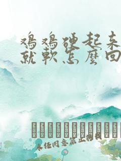 鸡鸡硬起来马上就软怎么回事