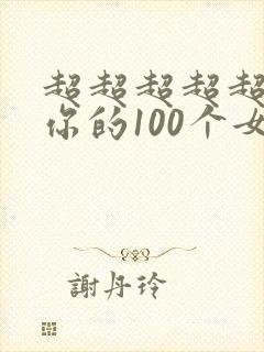 超超超超超喜欢你的100个女朋友