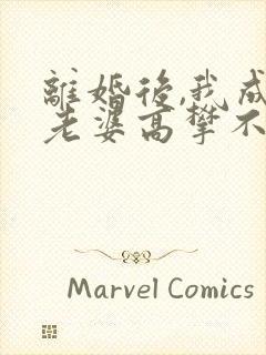 离婚后,我成了老婆高攀不起的神