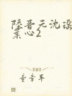 陆晋元沈瑶闺蜜叶心2