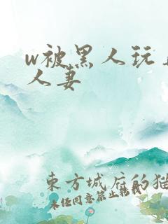 w被黑人玩弄的人妻