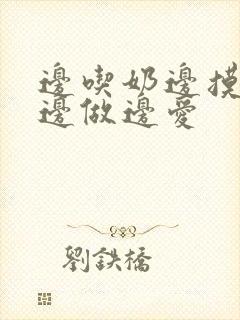 边吃奶边摸下边边做边爱