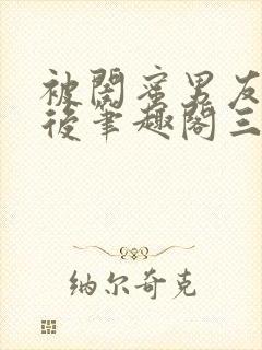 被闺蜜男友上错后笔趣阁三两言