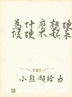 为什么想硬的时候硬不起来