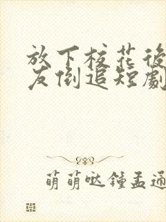 放下校花后小女友倒追短剧完整版