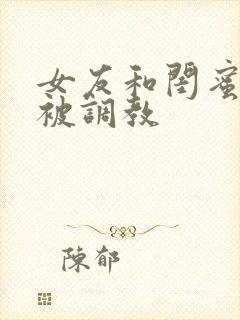 女友和闺蜜一起被调教