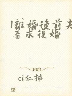 l离婚后前夫哭着求复婚