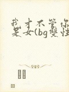 我才不管你是男是女(bg双性四爱1v1)