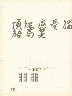 顶级恋爱脑女主结局是