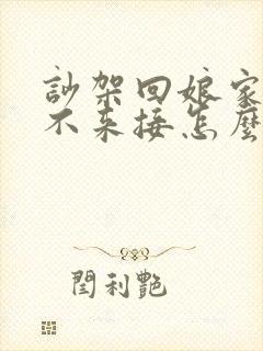 吵架回娘家老公不来接怎么办