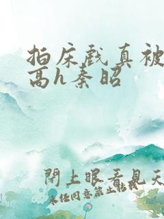 拍床戏真被肉h高h秦昭