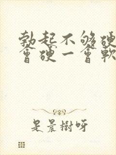 勃起不够硬,一会硬一会软