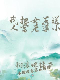 我把女友送给别人当老婆小说