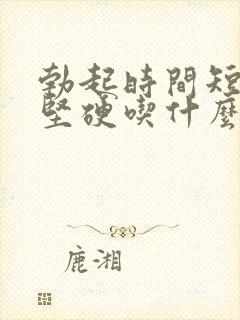 勃起时间短不够坚硬吃什么药