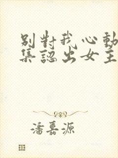 别对我心动第几集认出女主