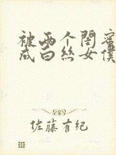 被两个闺蜜调教成白丝女仆的小说