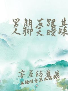 男朋友跟其他女人聊天暧昧你还能接受吗