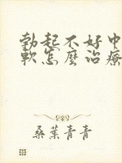 勃起不好中途疲软怎么治疗