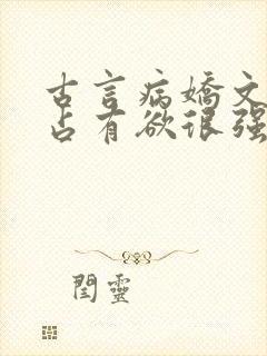 古言病娇文男主占有欲很强