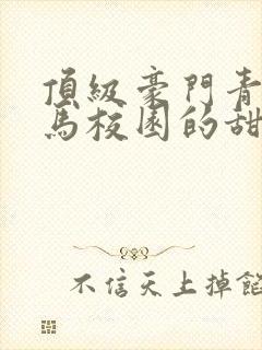 顶级豪门青梅竹马校园的甜宠文