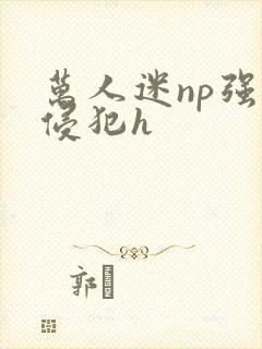 万人迷np强迫侵犯h