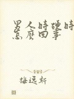 男人时硬时软是怎么回事