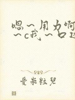 嗯～用力啊～嗯～c我～口述