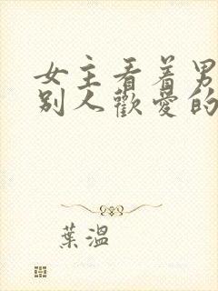 女主看着男主与别人欢爱的小说